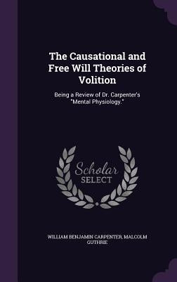 The Causational and Free Will Theories of Volition: Being a Review of Dr. Carpenter's "Mental Physiology." by Carpenter, William Benjamin