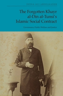 The Forgotten Khayr Al-Din Al-Tunsi's Islamic Social Contract: Governance, Public Welfare and Justice by Abdelkader, Deina Ali