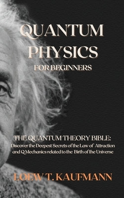 Quantum Physics for Beginners: The Quantum Theory Bible: Discover the Deepest Secrets of the Law of Attraction and Q Mechanics related to the Birth o by Kaufmann, Loew T.