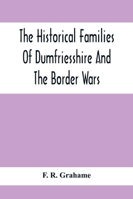 The Historical Families Of Dumfriesshire And The Border Wars by R. Grahame, F.