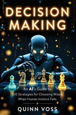 Decision Making: An AI's Guide to 100 Strategies for Choosing Wisely When Human Instinct Fails by Voss, Quinn