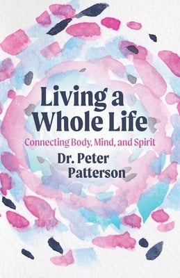 Living a Whole Life: Connecting Body, Mind, and Spirit by Patterson, Peter