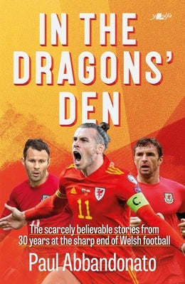 In the Dragons' Den: The Scarcely Believable Stories from 30 Years at the Sharp End of Welsh Football by Abbandonato, Paul