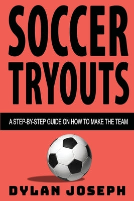 Soccer Tryouts: A Step-by-Step Guide on How to Make the Team by Joseph, Dylan
