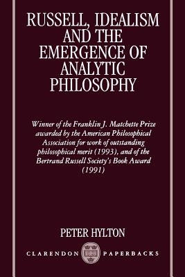 Russell, Idealism and the Emergence of Analytic Philosophy by Hylton, Peter