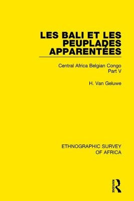 Les Bali Et Les Peuplades Apparentées (Ndaka-Mbo-Beke-Lika-Budu-Nyari): Central Africa Belgian Congo Part V by Van Geluwe, H.