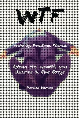 WTF-Wake Up, Transform, Flourish: Attain The Wealth You De$erve And Live Large by Murray, Patrick