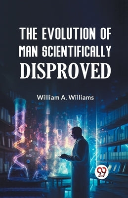 The Evolution of Man Scientifically Disproved by A Williams William
