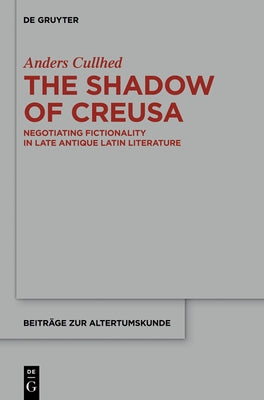 The Shadow of Creusa: Negotiating Fictionality in Late Antique Latin Literature by Cullhed, Anders