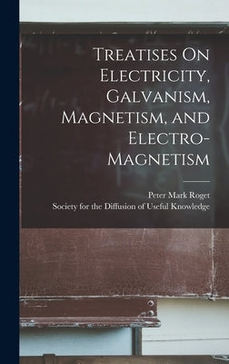 Treatises On Electricity, Galvanism, Magnetism, and Electro-Magnetism by Society for the Diffusion of Useful K