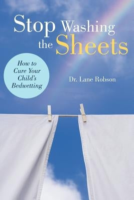Stop Washing the Sheets: How to Cure Your Child's Bedwetting by Robson, Lane M.