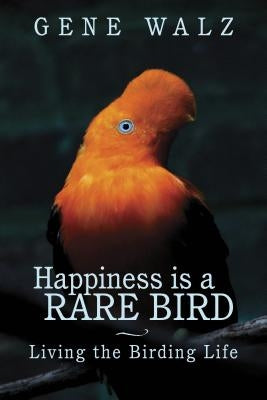 Happiness Is a Rare Bird: Living the Birding Life by Walz, Gene