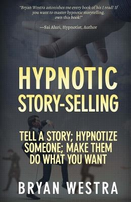 Hypnotic Story-Selling: Tell A Story; Hypnotize Someone; Make Them Do What You Want by Westra, Bryan