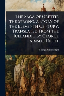 The Saga of Grettir the Strong; a Story of the Eleventh Century. Translated From the Icelandic by George Ainslie Hight by Hight, George Ainslie