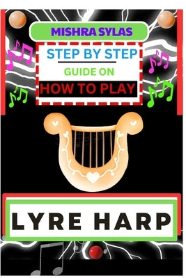 Step by Step Guide on How to Play Lyre Harp: (From Strings To Melodies) A Simplified Guide To Mastering The Art Of Lyre Harp Playing by Sylas, Mishra