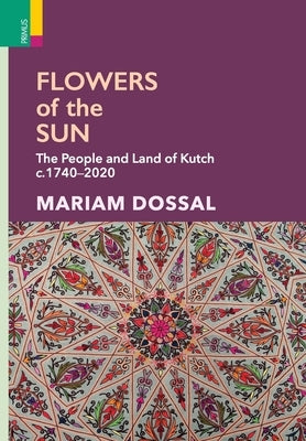 Flowers of the Sun: The People and Land of Kutch, c.1740-2020 by Dossal, Mariam