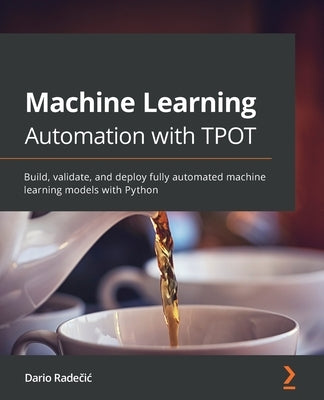 Machine Learning Automation with TPOT: Build, validate, and deploy fully automated machine learning models with Python by Radečic, Dario
