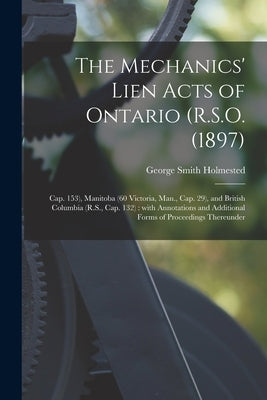 The Mechanics' Lien Acts of Ontario (R.S.O. (1897); Cap. 153), Manitoba (60 Victoria, Man., Cap. 29), and British Columbia (R.S., Cap. 132) [microform by Holmested, George Smith 1841-1928