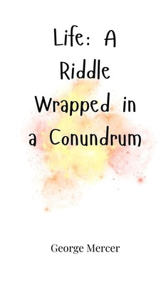 Life: A Riddle Wrapped in a Conundrum by Mercer, George
