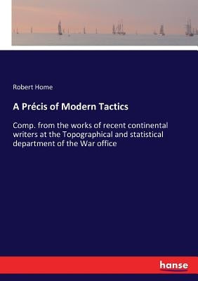 A Précis of Modern Tactics: Comp. from the works of recent continental writers at the Topographical and statistical department of the War office by Home, Robert