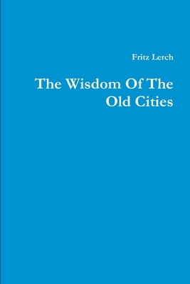 The Wisdom Of The Old Cities by Lerch, Fritz