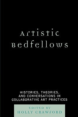 Artistic Bedfellows: Histories, Theories, and Conversations in Collaborative Art Practices by Crawford, Holly