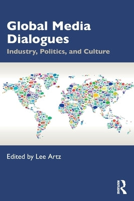 Global Media Dialogues: Industry, Politics, and Culture by Artz, Lee