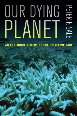 Our Dying Planet: An Ecologist's View of the Crisis We Face by Sale, Peter