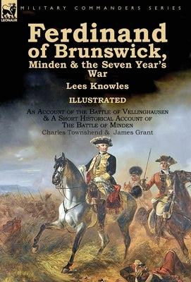 Ferdinand of Brunswick, Minden & the Seven Year's War by Lees Knowles, with An Account of the Battle of Vellinghausen & A Short Historical Account of by Knowles, Lees