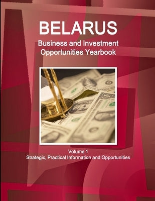 Belarus Business and Investment Opportunities Yearbook Volume 1 Strategic, Practical Information and Opportunities by Ibp, Inc