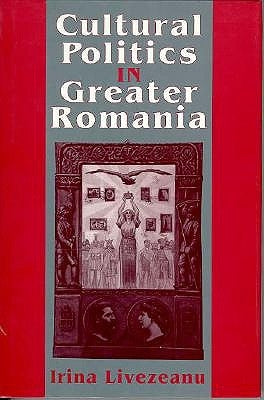 Cultural Politics in Greater Romania: Regionalism, Nation Building, and Ethnic Struggle, 1918-1930 by Livezeanu, Irina
