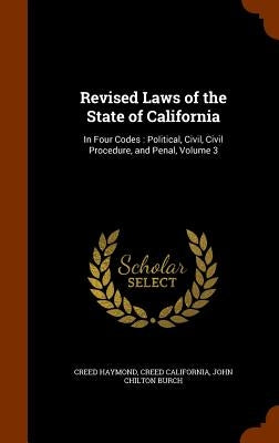 Revised Laws of the State of California: In Four Codes: Political, Civil, Civil Procedure, and Penal, Volume 3 by Haymond, Creed