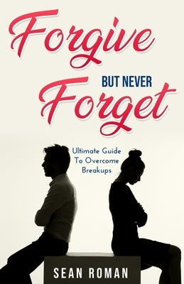 Forgive, but Never Forget: The Ultimate Guide to Overcome Breakups by Roman, Sean