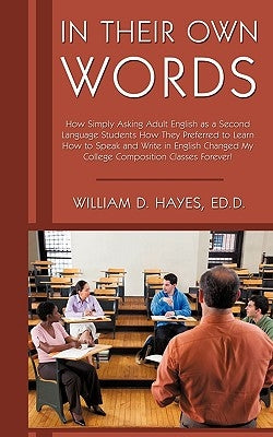 In Their Own Words: How Simply Asking Adult English as a Second Language Students How They Preferred to Learn How to Speak and Write in En by Hayes Ed D., William D.
