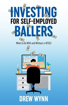 Investing for Self-Employed Ballers: What to Do With and Without a 401(k) by Wynn, Drew