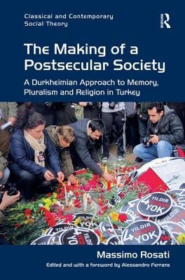 The Making of a Postsecular Society: A Durkheimian Approach to Memory, Pluralism and Religion in Turkey by Rosati, Massimo
