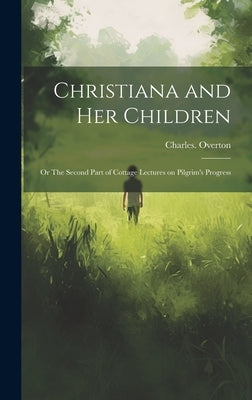 Christiana and Her Children: Or The Second Part of Cottage Lectures on Pilgrim's Progress by Overton, Charles