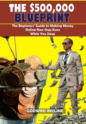 The $500,000 Blueprint: The Beginners' Guide to Making Money Online Non-Stop Even While You Sleep by Inkline, Godwins