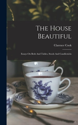 The House Beautiful: Essays On Beds And Tables, Stools And Candlesticks by Cook, Clarence