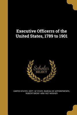 Executive Officerrs of the United States, 1789 to 1901 by United States Dept of State Bureau of