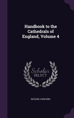 Handbook to the Cathedrals of England, Volume 4 by King, Richard John