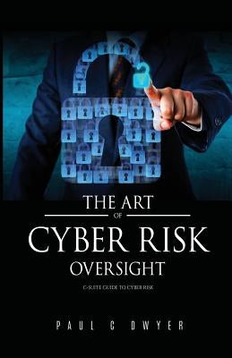 The Art of Cyber Risk Oversight: C-Suite Guide to Cyber Risk by Dwyer, Paul C.