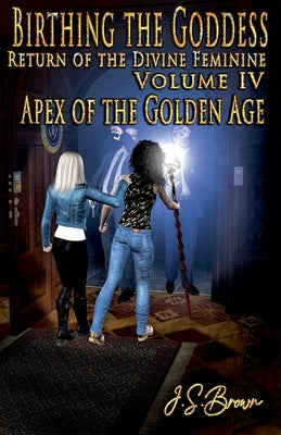 Birthing the Goddess, Return of the Divine Feminine, Volume IV "Apex of the Golden Age" by Brown, J. S.