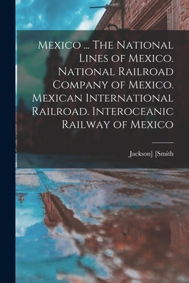 Mexico ... The National Lines of Mexico. National Railroad Company of Mexico. Mexican International Railroad. Interoceanic Railway of Mexico by [Smith, Jackson]