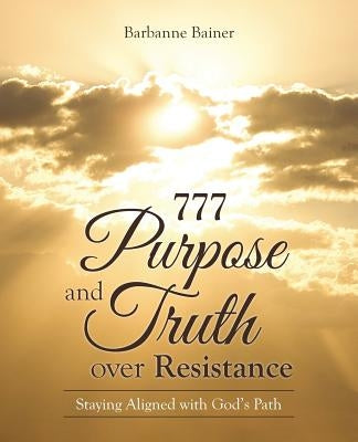 777 Purpose and Truth over Resistance: Staying Aligned with God's Path by Barbanne Bainer