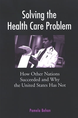 Solving the Health Care Problem: How Other Nations Succeeded and Why the United States Has Not by Behan, Pamela