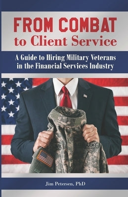 From Combat to Client Service: A Guide to Hiring Military Veterans to the Financial Services Industry by Petersen, Jim