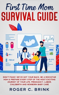 First Time Mom Survival Guide: Don't Panic! We've Got Your Back. Be a Rockstar Mom & Prepare Every Step of The Most Exciting Journey of Your Life. Pr by Brink, Roger C.