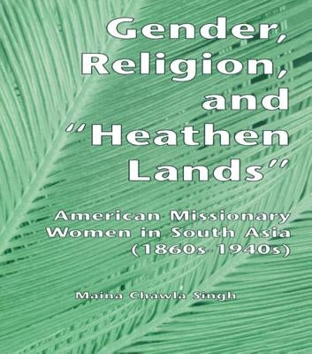 Gender, Religion, and the Heathen Lands: American Missionary Women in South Asia, 1860s-1940s by Singh, Maina Chawla