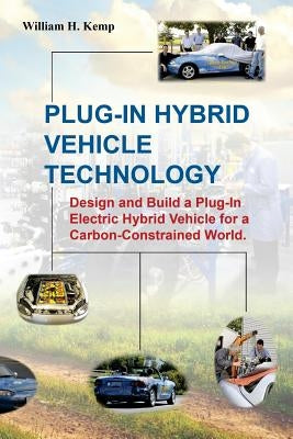 Plug-In Hybrid Vehicle Technology: Design and Build a Plug-In Electric Hybrid Vehicle for a Carbon-Constrained World by Kemp, William H.